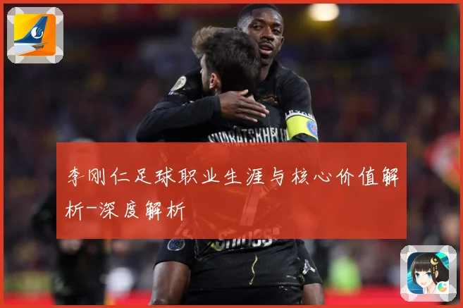李刚仁足球职业生涯与核心价值解析-深度解析