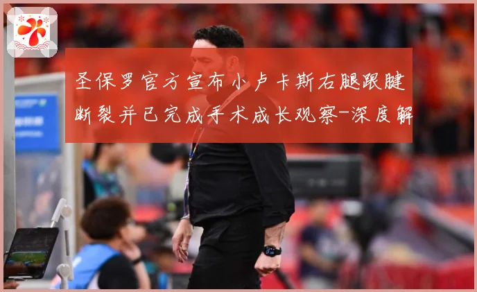 圣保罗官方宣布小卢卡斯右腿跟腱断裂并已完成手术成长观察-深度解析