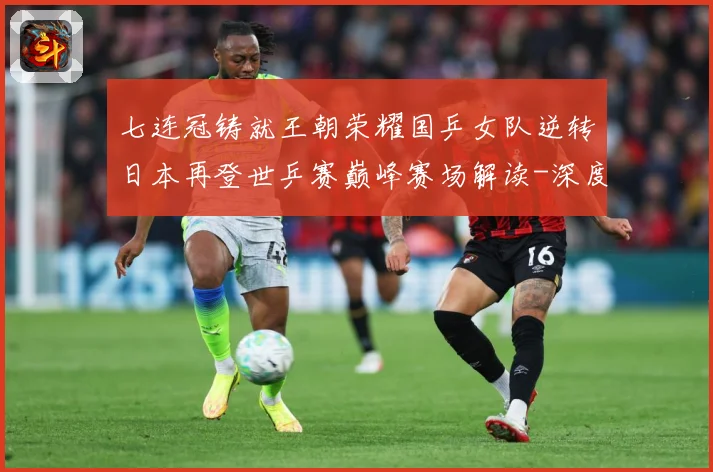 七连冠铸就王朝荣耀国乒女队逆转日本再登世乒赛巅峰赛场解读-深度解析