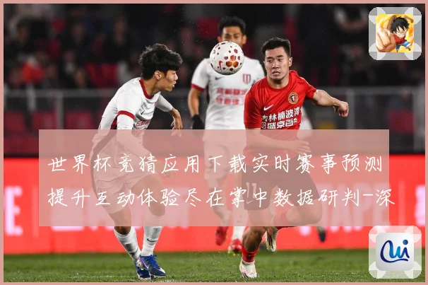世界杯竞猜应用下载实时赛事预测提升互动体验尽在掌中数据研判-深度解析