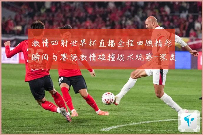 激情四射世界杯直播全程回顾精彩瞬间与赛场激情碰撞战术观察-深度解析