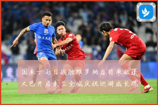 国米十七日战胜维罗纳后将乘敞篷大巴开启米兰全城庆祝巡游成长观察-深度解析