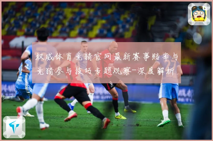 权威体育竞猜官网最新赛事赔率与竞猜参与技巧专题观察-深度解析