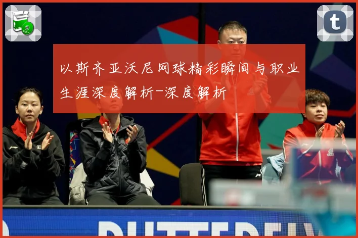 以斯齐亚沃尼网球精彩瞬间与职业生涯深度解析-深度解析