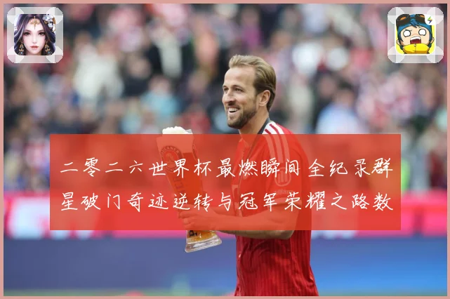 二零二六世界杯最燃瞬间全纪录群星破门奇迹逆转与冠军荣耀之路数据研判-深度解析
