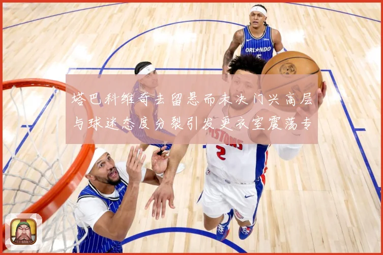 塔巴科维奇去留悬而未决门兴高层与球迷态度分裂引发更衣室震荡专题观察-深度解析