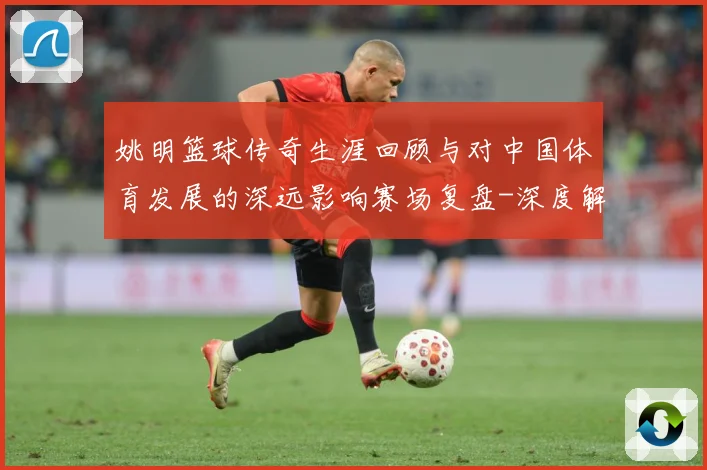 姚明篮球传奇生涯回顾与对中国体育发展的深远影响赛场复盘-深度解析