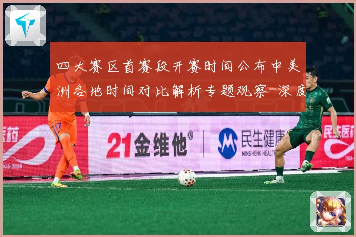 四大赛区首赛段开赛时间公布中美洲各地时间对比解析专题观察-深度解析
