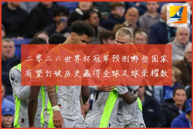 二零二六世界杯冠军预测哪些国家有望打破历史赢得全球足球荣耀数据研判-深度解析