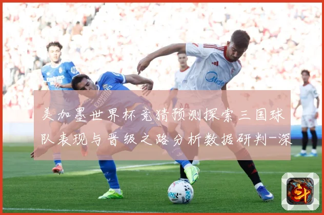 美加墨世界杯竞猜预测探索三国球队表现与晋级之路分析数据研判-深度解析