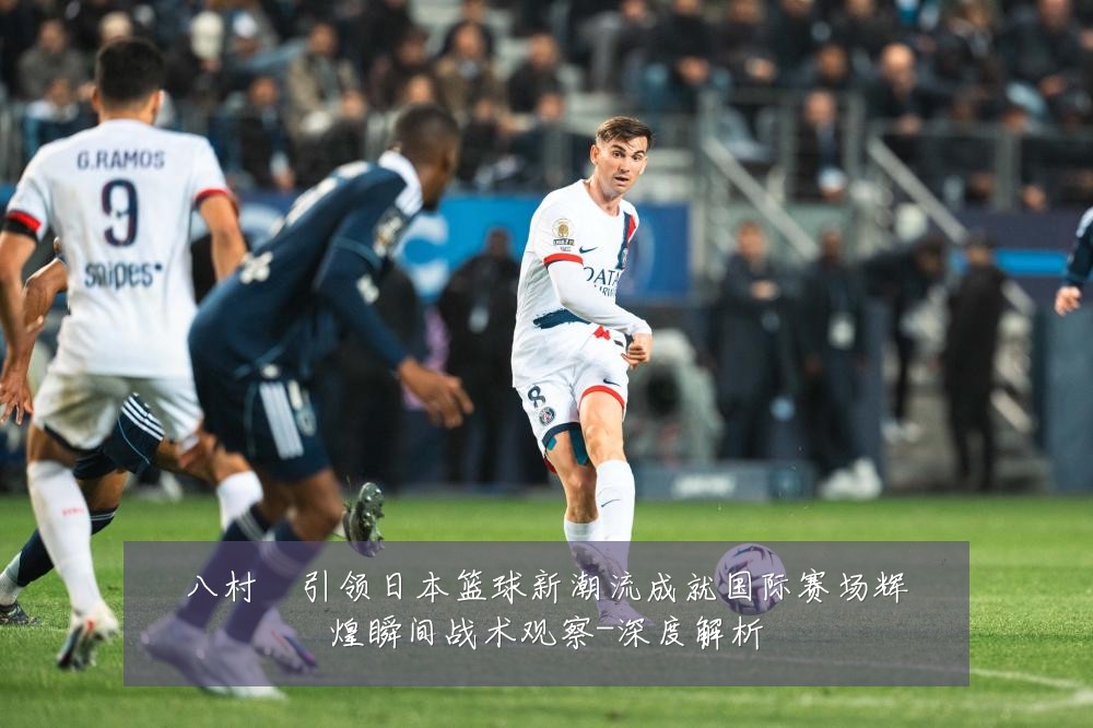 八村塁引领日本篮球新潮流成就国际赛场辉煌瞬间战术观察-深度解析
