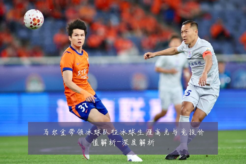 马尔金带领冰球队征冰球生涯高光与竞技价值解析-深度解析