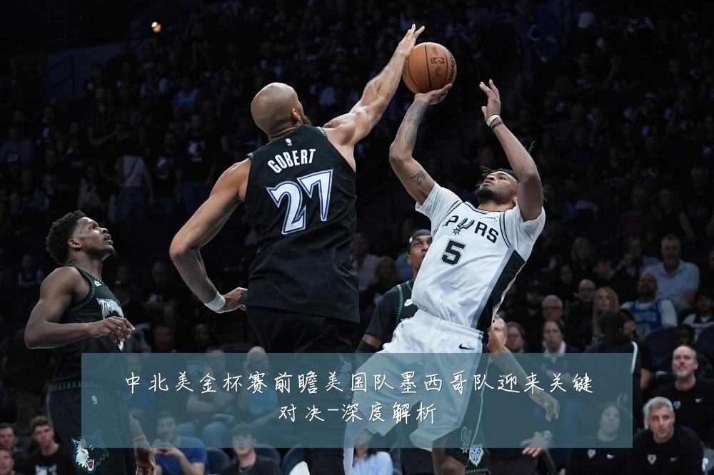 中北美金杯赛前瞻美国队墨西哥队迎来关键对决-深度解析