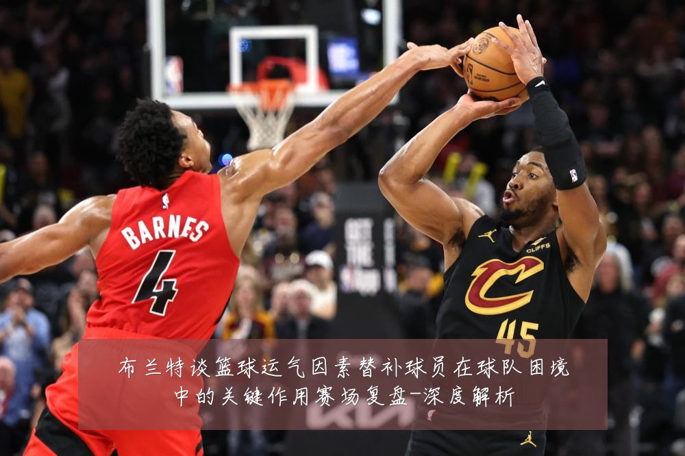 布兰特谈篮球运气因素替补球员在球队困境中的关键作用赛场复盘-深度解析