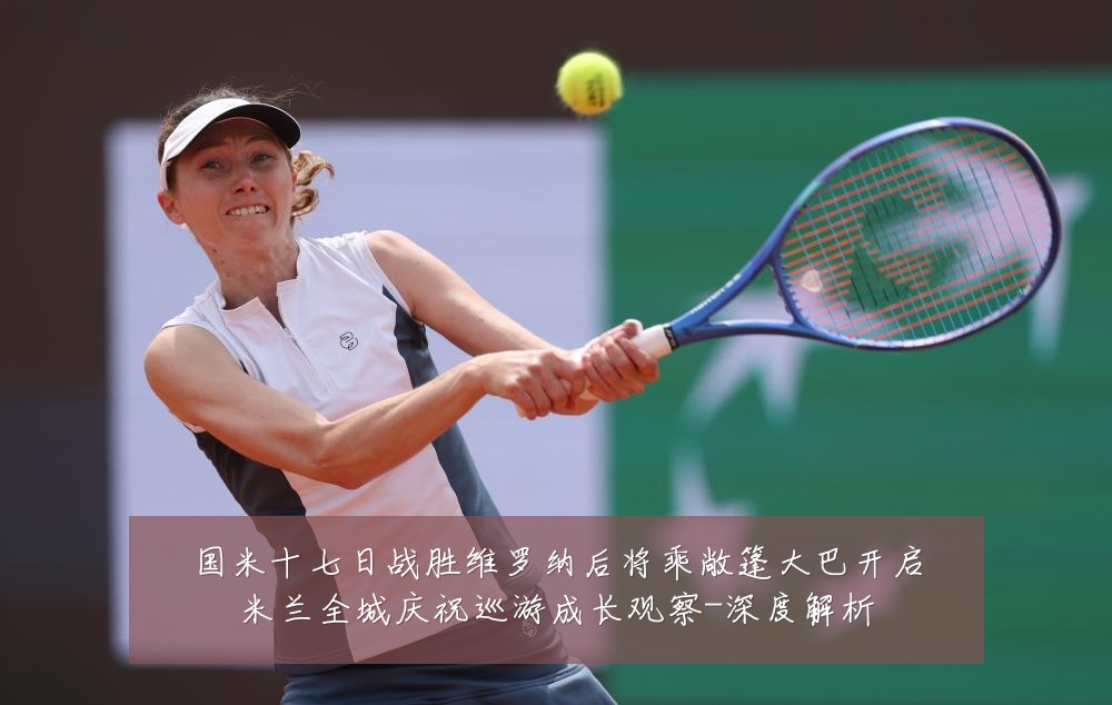 国米十七日战胜维罗纳后将乘敞篷大巴开启米兰全城庆祝巡游成长观察-深度解析