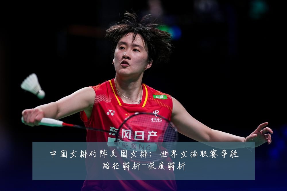 中国女排对阵美国女排:世界女排联赛争胜路径解析-深度解析
