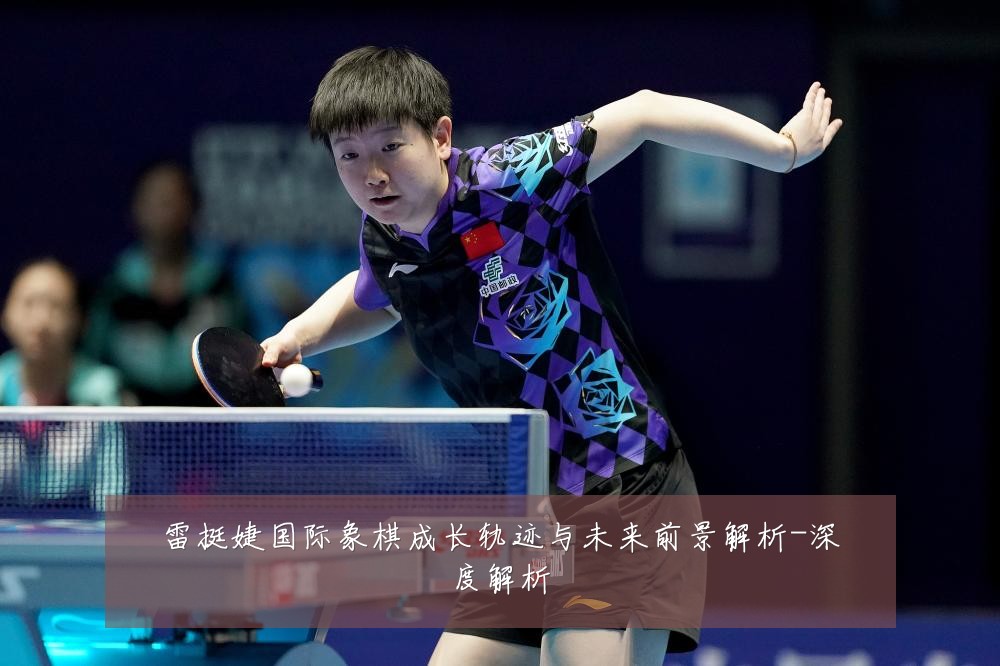 雷挺婕国际象棋成长轨迹与未来前景解析-深度解析