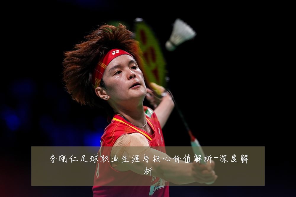 李刚仁足球职业生涯与核心价值解析-深度解析